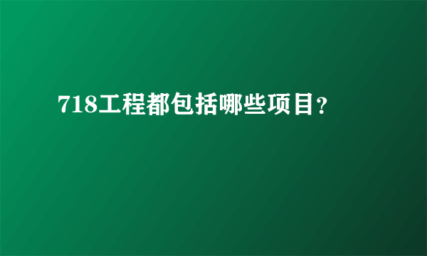 718工程都包括哪些项目？