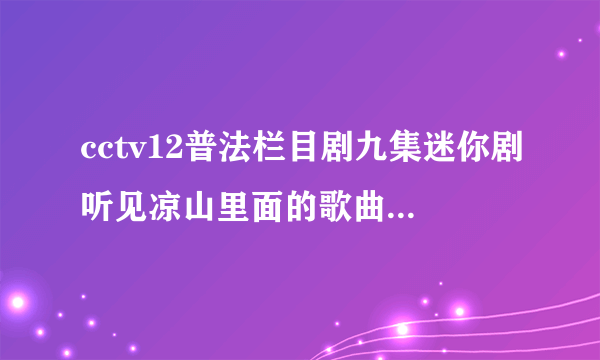 cctv12普法栏目剧九集迷你剧听见凉山里面的歌曲叫什么名字？