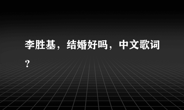 李胜基，结婚好吗，中文歌词？