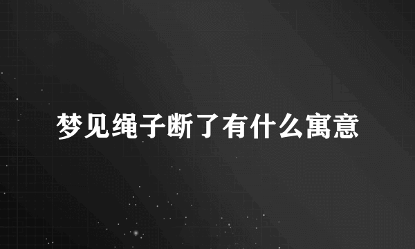 梦见绳子断了有什么寓意