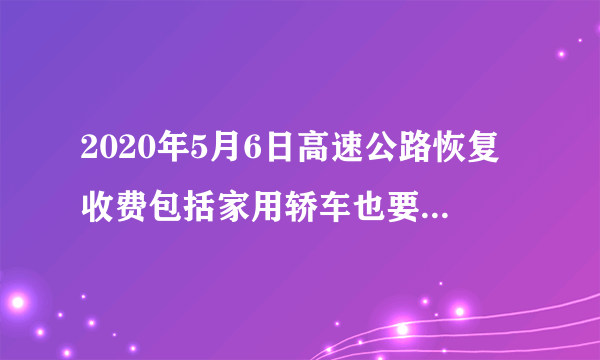 2020年5月6日高速公路恢复收费包括家用轿车也要收费是真的吗？