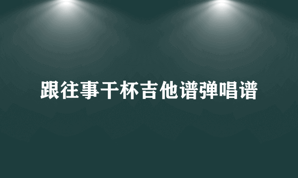 跟往事干杯吉他谱弹唱谱