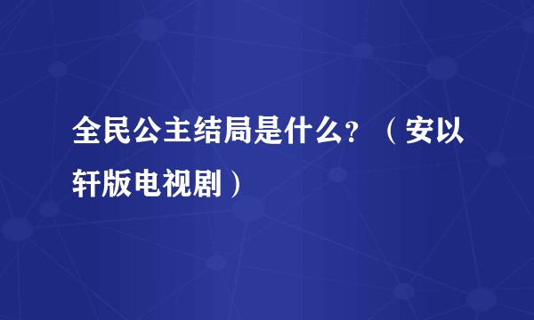 全民公主结局是什么？（安以轩版电视剧）