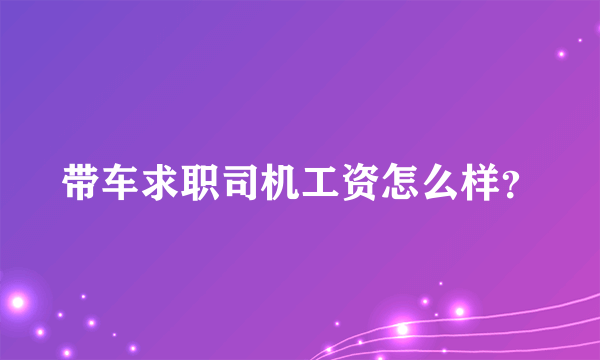 带车求职司机工资怎么样？