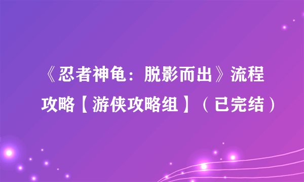 《忍者神龟：脱影而出》流程攻略【游侠攻略组】（已完结）