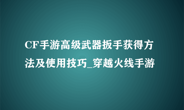 CF手游高级武器扳手获得方法及使用技巧_穿越火线手游