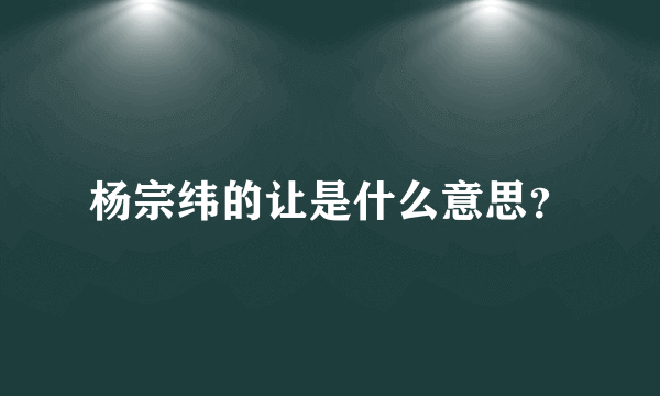 杨宗纬的让是什么意思？