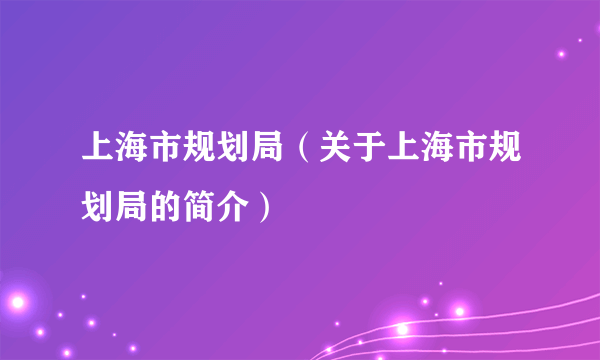 上海市规划局（关于上海市规划局的简介）