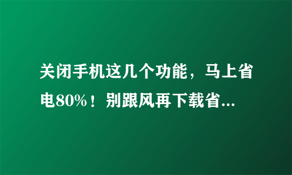 关闭手机这几个功能，马上省电80%！别跟风再下载省电软件了