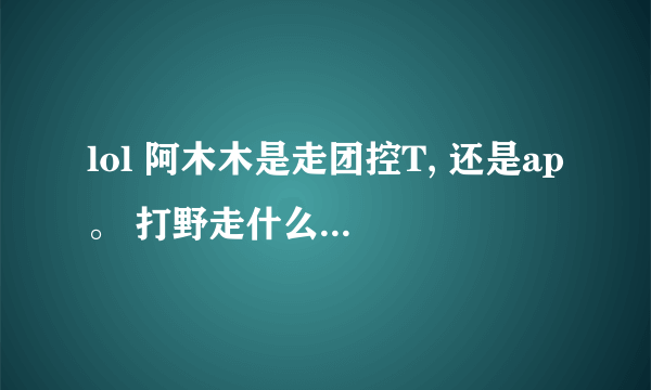 lol 阿木木是走团控T, 还是ap。 打野走什么路线? 出装符文和天赋简单介绍下,谢谢