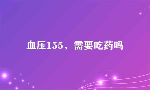 血压155，需要吃药吗