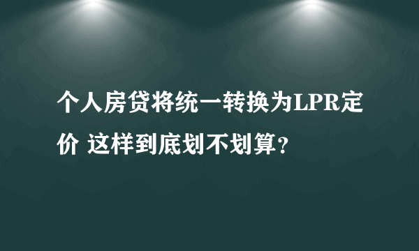 个人房贷将统一转换为LPR定价 这样到底划不划算？