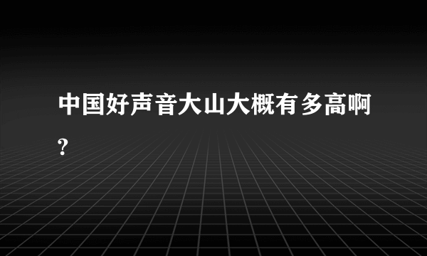 中国好声音大山大概有多高啊?