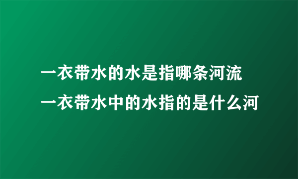 一衣带水的水是指哪条河流 一衣带水中的水指的是什么河