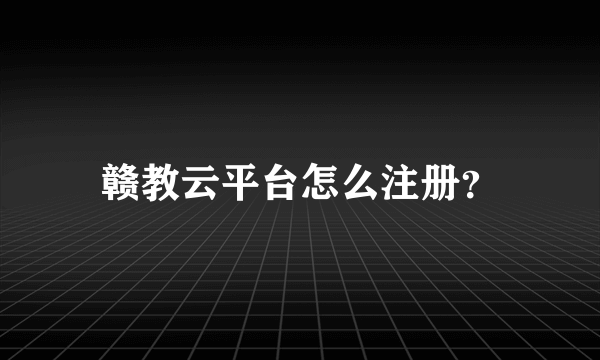 赣教云平台怎么注册？