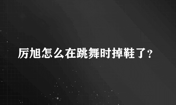 厉旭怎么在跳舞时掉鞋了？