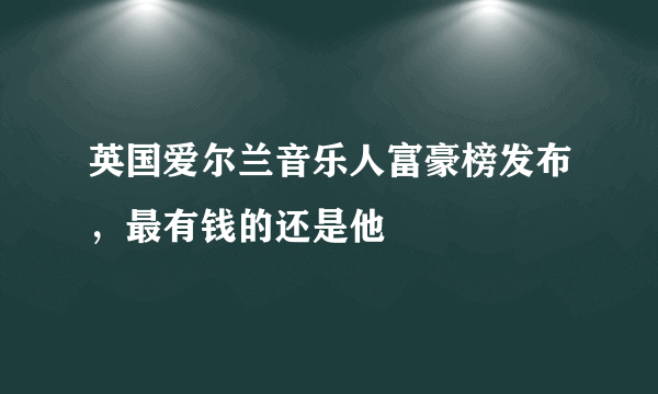 英国爱尔兰音乐人富豪榜发布，最有钱的还是他