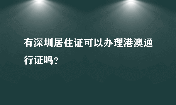 有深圳居住证可以办理港澳通行证吗？