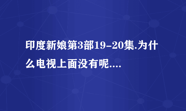 印度新娘第3部19-20集.为什么电视上面没有呢.?在哪可以看..