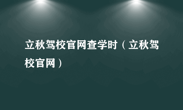 立秋驾校官网查学时（立秋驾校官网）