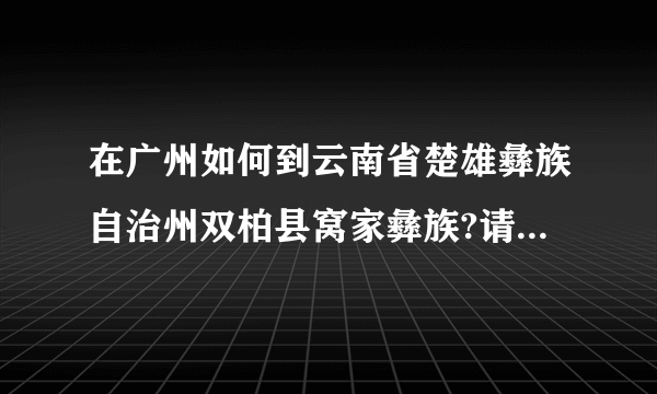 在广州如何到云南省楚雄彝族自治州双柏县窝家彝族?请详细教导