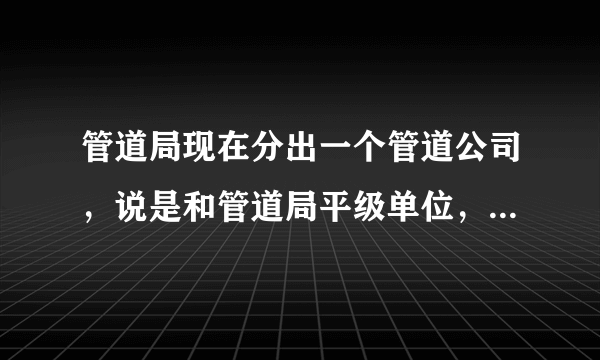 管道局现在分出一个管道公司，说是和管道局平级单位，待遇怎么样？