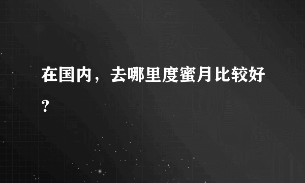 在国内，去哪里度蜜月比较好？