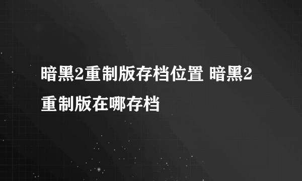 暗黑2重制版存档位置 暗黑2重制版在哪存档