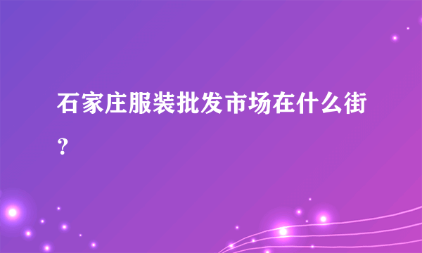 石家庄服装批发市场在什么街？