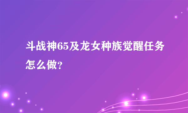 斗战神65及龙女种族觉醒任务怎么做？