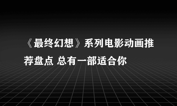 《最终幻想》系列电影动画推荐盘点 总有一部适合你