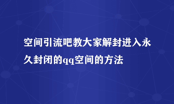 空间引流吧教大家解封进入永久封闭的qq空间的方法