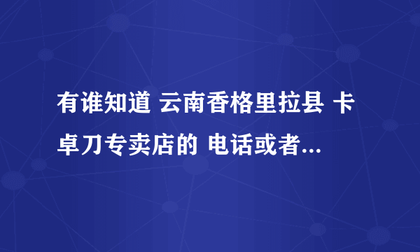 有谁知道 云南香格里拉县 卡卓刀专卖店的 电话或者手机 ，谢谢