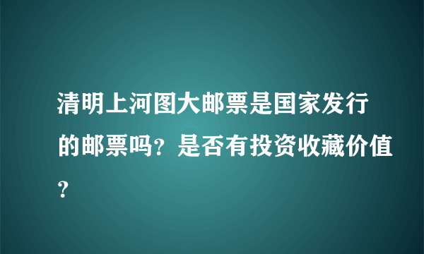 清明上河图大邮票是国家发行的邮票吗？是否有投资收藏价值？