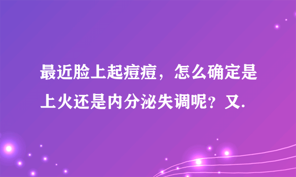 最近脸上起痘痘，怎么确定是上火还是内分泌失调呢？又.