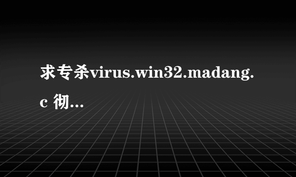 求专杀virus.win32.madang.c 彻底清除病毒,不损伤原文件!