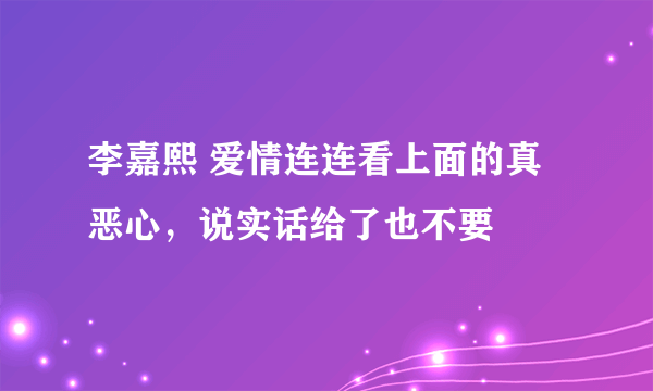 李嘉熙 爱情连连看上面的真恶心，说实话给了也不要