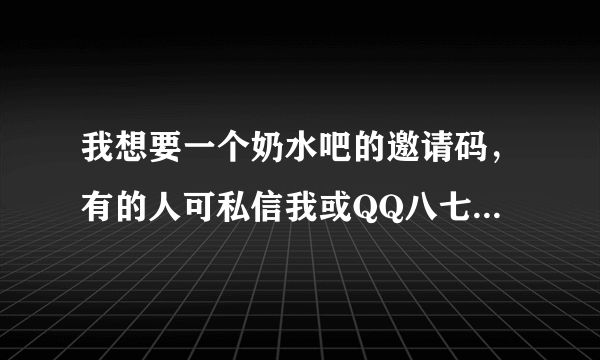 我想要一个奶水吧的邀请码，有的人可私信我或QQ八七四零五五五零