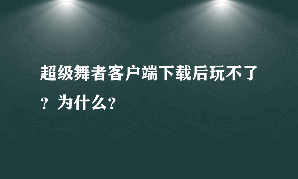 超级舞者客户端下载后玩不了？为什么？