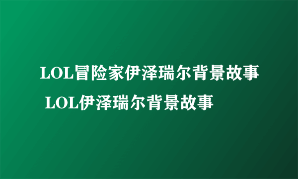 LOL冒险家伊泽瑞尔背景故事 LOL伊泽瑞尔背景故事