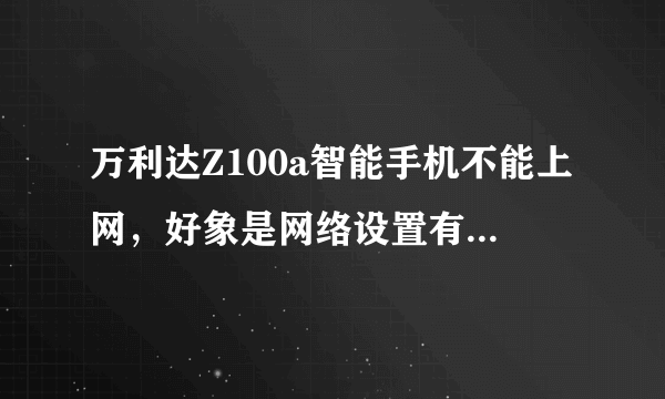 万利达Z100a智能手机不能上网，好象是网络设置有问题，不知道网络设置怎么设置的。