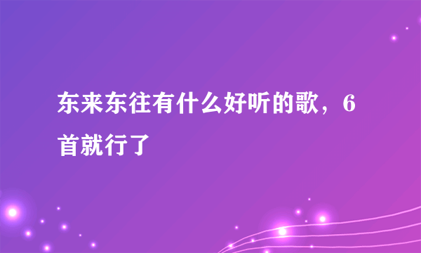 东来东往有什么好听的歌，6首就行了