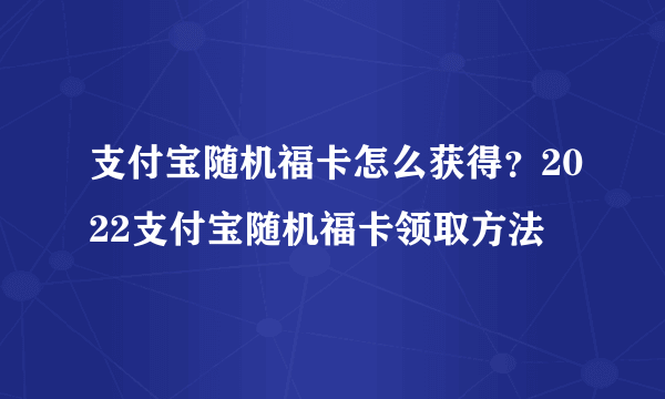 支付宝随机福卡怎么获得？2022支付宝随机福卡领取方法