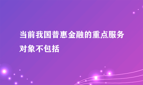 当前我国普惠金融的重点服务对象不包括