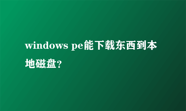 windows pe能下载东西到本地磁盘？