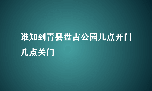 谁知到青县盘古公园几点开门几点关门