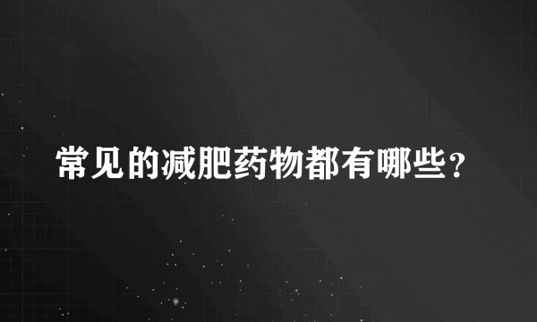 常见的减肥药物都有哪些？