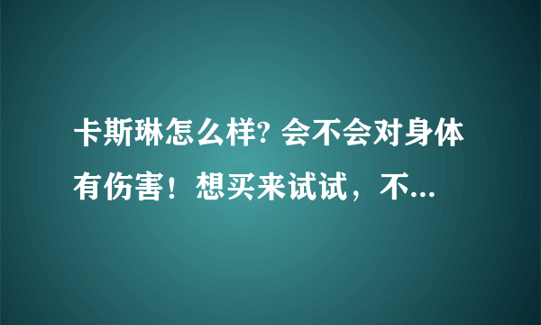 卡斯琳怎么样? 会不会对身体有伤害！想买来试试，不知道效果怎么样？