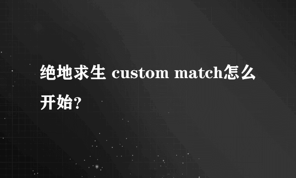 绝地求生 custom match怎么开始？