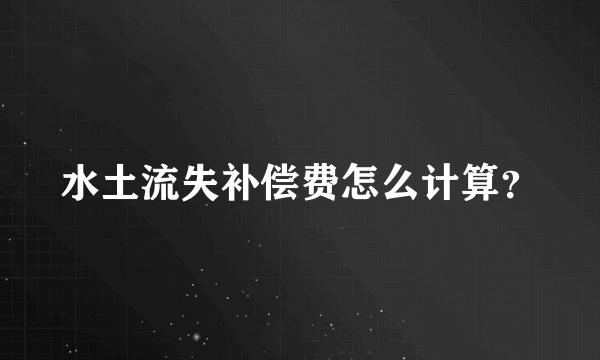 水土流失补偿费怎么计算？